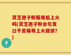 灵芝孢子粉服用后上火吗(灵芝孢子粉会引发口干舌燥等上火症状？)