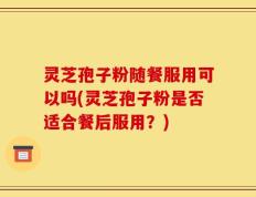 灵芝孢子粉随餐服用可以吗(灵芝孢子粉是否适合餐后服用？)