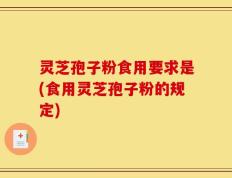 灵芝孢子粉食用要求是(食用灵芝孢子粉的规定)