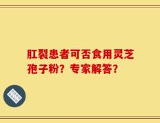肛裂患者可否食用灵芝孢子粉？专家解答？