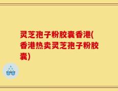 灵芝孢子粉胶囊香港(香港热卖灵芝孢子粉胶囊)