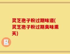 灵芝孢子粉过期味道(灵芝孢子粉过期臭味熏天)