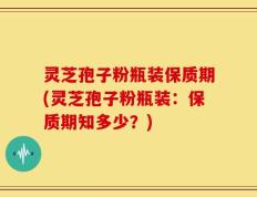 灵芝孢子粉瓶装保质期(灵芝孢子粉瓶装：保质期知多少？)