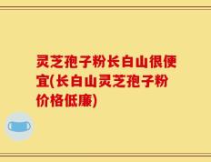 灵芝孢子粉长白山很便宜(长白山灵芝孢子粉价格低廉)