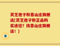 灵芝孢子粉靠山庄旗舰店(灵芝孢子粉正品购买途径？找靠山庄旗舰店！)