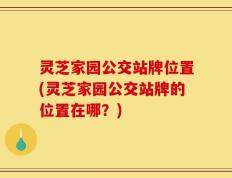 灵芝家园公交站牌位置(灵芝家园公交站牌的位置在哪？)