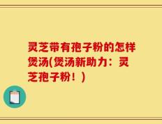 灵芝带有孢子粉的怎样煲汤(煲汤新助力：灵芝孢子粉！)