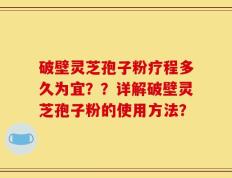 破壁灵芝孢子粉疗程多久为宜？？详解破壁灵芝孢子粉的使用方法？