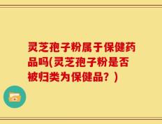灵芝孢子粉属于保健药品吗(灵芝孢子粉是否被归类为保健品？)