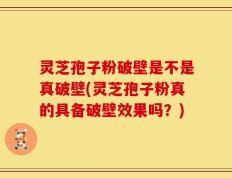 灵芝孢子粉破壁是不是真破壁(灵芝孢子粉真的具备破壁效果吗？)