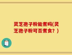 灵芝孢子粉能煮吗(灵芝孢子粉可否煮食？)
