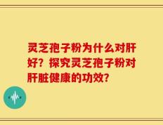 灵芝孢子粉为什么对肝好？探究灵芝孢子粉对肝脏健康的功效？