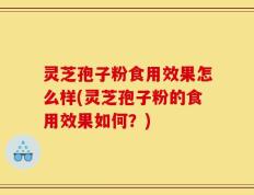 灵芝孢子粉食用效果怎么样(灵芝孢子粉的食用效果如何？)