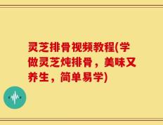 灵芝排骨视频教程(学做灵芝炖排骨，美味又养生，简单易学)