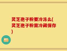 灵芝孢子粉要冷冻么(灵芝孢子粉需冷藏保存)