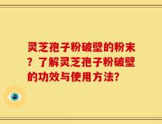 灵芝孢子粉破壁的粉末？了解灵芝孢子粉破壁的功效与使用方法？