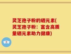 灵芝孢子粉的硒元素(灵芝孢子粉：富含高质量硒元素助力健康)