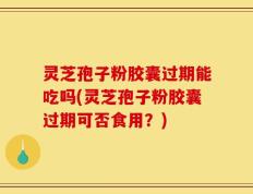 灵芝孢子粉胶囊过期能吃吗(灵芝孢子粉胶囊过期可否食用？)