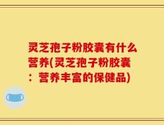 灵芝孢子粉胶囊有什么营养(灵芝孢子粉胶囊：营养丰富的保健品)