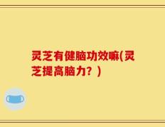 灵芝有健脑功效嘛(灵芝提高脑力？)