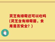 灵芝有绿霉还可以吃吗(灵芝含有绿霉菌，食用是否安全？)