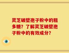 灵芝破壁孢子粉中的粗多糖？了解灵芝破壁孢子粉中的有效成分？