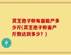 灵芝孢子粉每亩能产多少斤(灵芝孢子粉亩产斤数达到多少？)