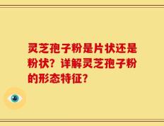 灵芝孢子粉是片状还是粉状？详解灵芝孢子粉的形态特征？
