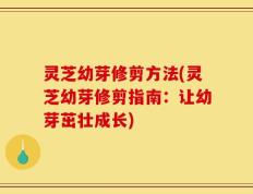 灵芝幼芽修剪方法(灵芝幼芽修剪指南：让幼芽茁壮成长)