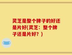 灵芝是整个牌子的好还是片好(灵芝：整个牌子还是片好？)