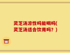 灵芝汤凉性吗能喝吗(灵芝汤适合饮用吗？)