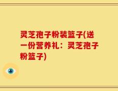 灵芝孢子粉装篮子(送一份营养礼：灵芝孢子粉篮子)