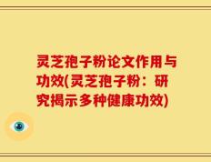 灵芝孢子粉论文作用与功效(灵芝孢子粉：研究揭示多种健康功效)
