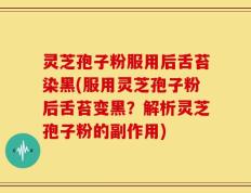 灵芝孢子粉服用后舌苔染黑(服用灵芝孢子粉后舌苔变黑？解析灵芝孢子粉的副作用)