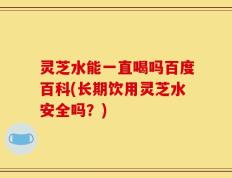 灵芝水能一直喝吗百度百科(长期饮用灵芝水安全吗？)