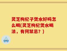 灵芝枸杞子煲水好吗怎么喝(灵芝枸杞煲水喝法，有何禁忌？)