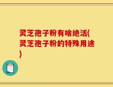 灵芝孢子粉有啥绝活(灵芝孢子粉的特殊用途)