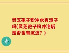 灵芝孢子粉冲水有渣子吗(灵芝孢子粉冲泡后是否含有沉淀？)