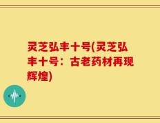 灵芝弘丰十号(灵芝弘丰十号：古老药材再现辉煌)