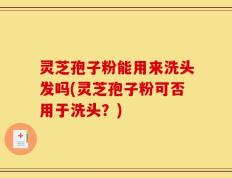 灵芝孢子粉能用来洗头发吗(灵芝孢子粉可否用于洗头？)