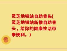 灵芝地铁站自助骨头(灵芝地铁站新推自助骨头，给你的健康生活带来便利。)