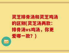 灵芝排骨汤和灵芝鸡汤的区别(灵芝汤两款：排骨汤vs鸡汤，你更爱哪一款？)