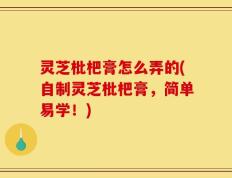 灵芝枇杷膏怎么弄的(自制灵芝枇杷膏，简单易学！)