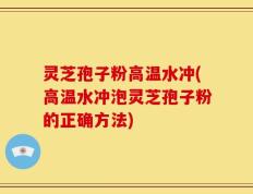 灵芝孢子粉高温水冲(高温水冲泡灵芝孢子粉的正确方法)