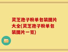 灵芝孢子粉单包装图片大全(灵芝孢子粉单包装图片一览)