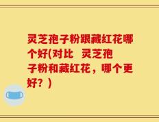 灵芝孢子粉跟藏红花哪个好(对比  灵芝孢子粉和藏红花，哪个更好？)