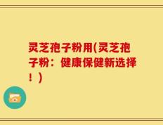灵芝孢子粉用(灵芝孢子粉：健康保健新选择！)