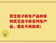 灵芝孢子粉生产品种系列灵芝孢子粉系列生产品，满足不同需求)