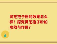 灵芝孢子粉的效果怎么样？探究灵芝孢子粉的功效与作用？