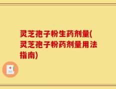 灵芝孢子粉生药剂量(灵芝孢子粉药剂量用法指南)